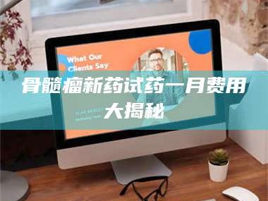 遂宁骨髓瘤新药试药一月费用大揭秘