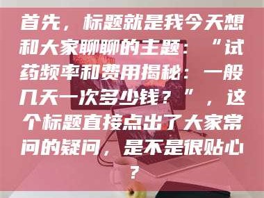 遂宁首先，标题就是我今天想和大家聊聊的主题：“试药频率和费用揭秘：一般几天一次多少钱？”，这个标题直接点出了大家常问的疑问，是不是很贴心？