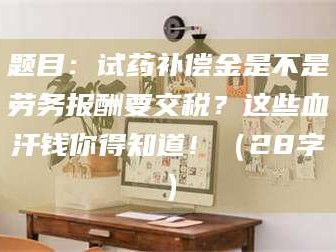 遂宁题目：试药补偿金是不是劳务报酬要交税？这些血汗钱你得知道！（28字）