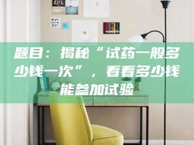 遂宁题目：揭秘“试药一般多少钱一次”，看看多少钱能参加试验