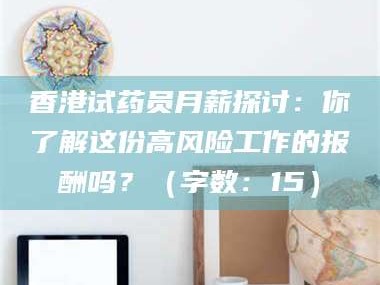 遂宁香港试药员月薪探讨：你了解这份高风险工作的报酬吗？（字数：15）