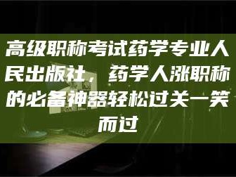 遂宁高级职称考试药学专业人民出版社，药学人涨职称的必备神器轻松过关一笑而过