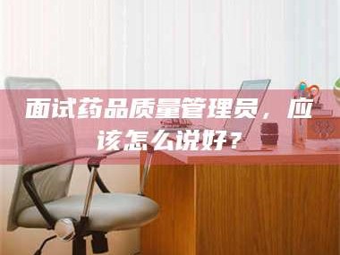 遂宁面试药品质量管理员，应该怎么说好？