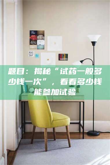 遂宁题目：揭秘“试药一般多少钱一次”，看看多少钱能参加试验 第1张