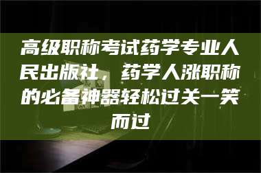 遂宁高级职称考试药学专业人民出版社，药学人涨职称的必备神器轻松过关一笑而过