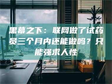 遂宁黑幕之下：联网做了试药员三个月内还能做吗？只能强求人性