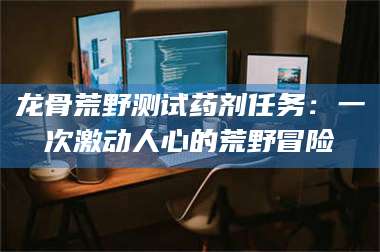 遂宁龙骨荒野测试药剂任务：一次激动人心的荒野冒险