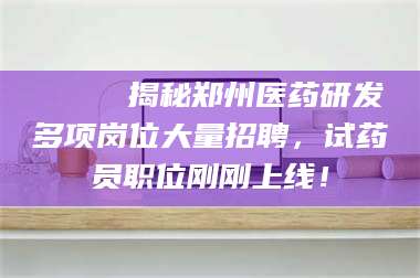 遂宁🔍 揭秘郑州医药研发多项岗位大量招聘，试药员职位刚刚上线！