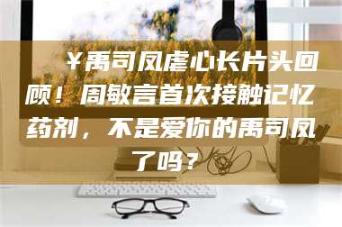 遂宁🔥禹司凤虐心长片头回顾！周敏言首次接触记忆药剂，不是爱你的禹司凤了吗？✨